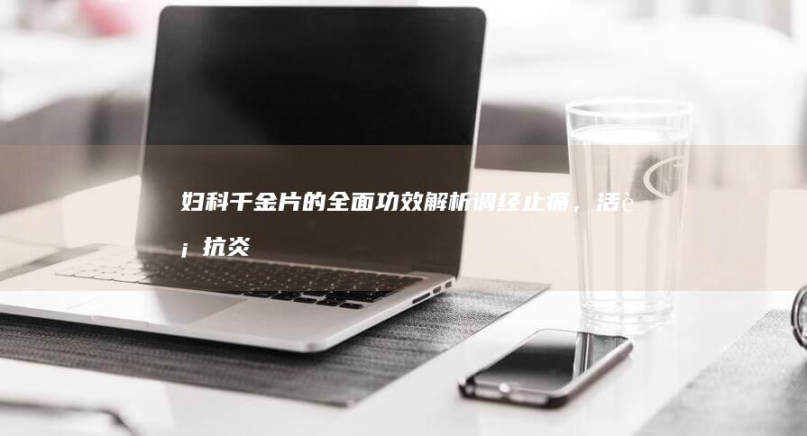 妇科千金片的全面功效解析：调经止痛，活血抗炎，滋养子宫