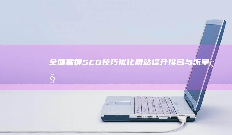 全面掌握SEO技巧：优化网站提升排名与流量秘诀