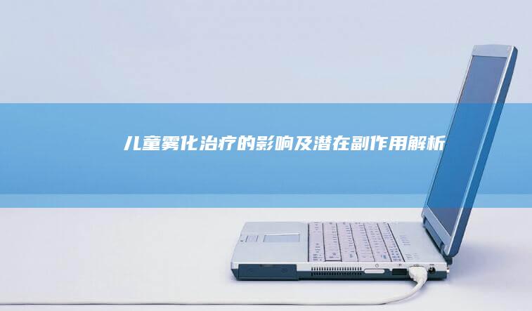 儿童雾化治疗的影响及潜在副作用解析