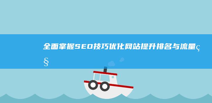 全面掌握SEO技巧：优化网站提升排名与流量秘诀