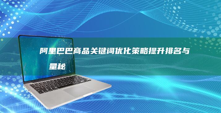 阿里巴巴商品关键词优化策略：提升排名与流量秘籍